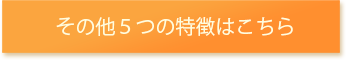 その他5つの特徴はこちら